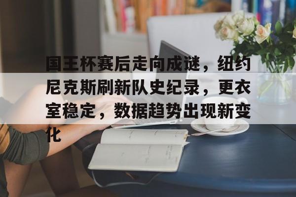 ag体育中国官网-国王杯赛后走向成谜，纽约尼克斯刷新队史纪录，更衣室稳定，数据趋势出现新变化