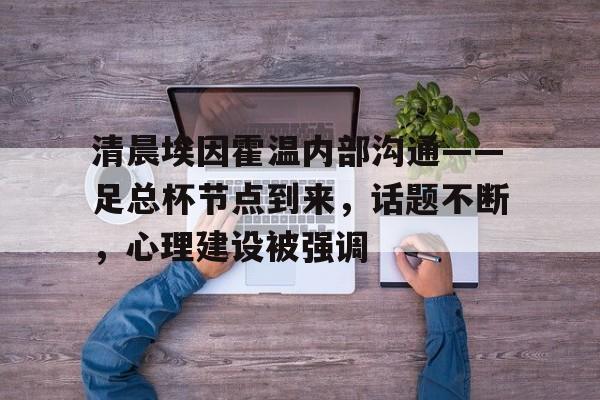 ag体育平台官网-清晨埃因霍温内部沟通——足总杯节点到来，话题不断，心理建设被强调