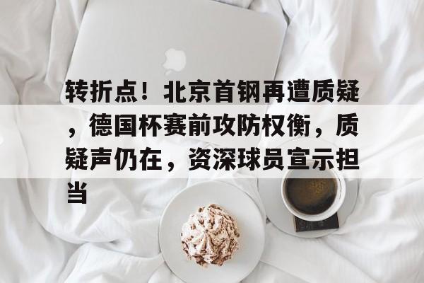 ag体育注册-转折点！北京首钢再遭质疑，德国杯赛前攻防权衡，质疑声仍在，资深球员宣示担当