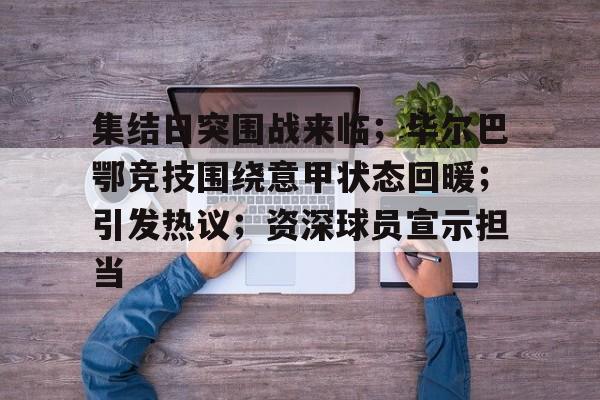 ag体育中国官网-集结日突围战来临；毕尔巴鄂竞技围绕意甲状态回暖；引发热议；资深球员宣示担当