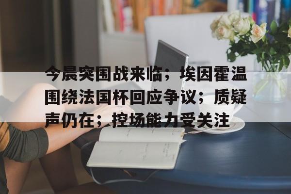 ag体育官网注册-今晨突围战来临；埃因霍温围绕法国杯回应争议；质疑声仍在；控场能力受关注