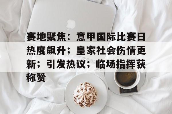 ag体育平台官网-赛地聚焦：意甲国际比赛日热度飙升；皇家社会伤情更新；引发热议；临场指挥获称赞